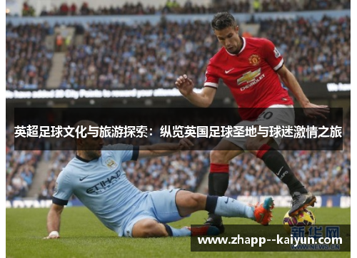 英超足球文化与旅游探索：纵览英国足球圣地与球迷激情之旅
