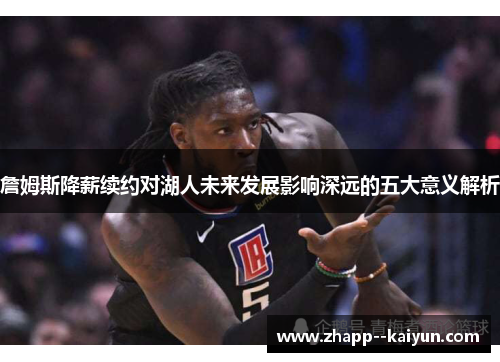 詹姆斯降薪续约对湖人未来发展影响深远的五大意义解析