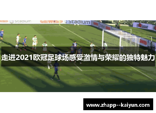走进2021欧冠足球场感受激情与荣耀的独特魅力