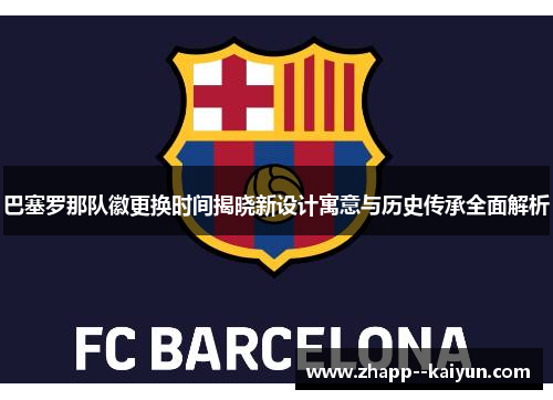 巴塞罗那队徽更换时间揭晓新设计寓意与历史传承全面解析