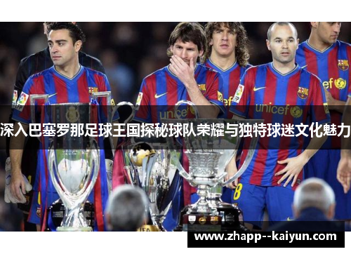深入巴塞罗那足球王国探秘球队荣耀与独特球迷文化魅力