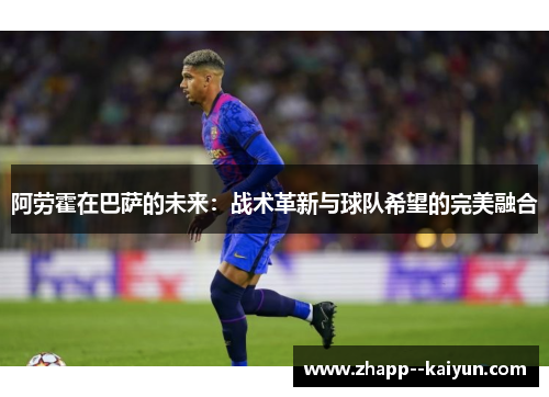阿劳霍在巴萨的未来：战术革新与球队希望的完美融合