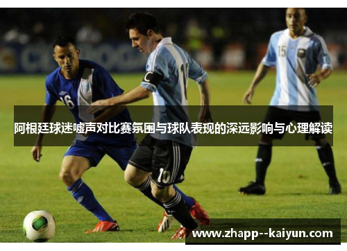 阿根廷球迷嘘声对比赛氛围与球队表现的深远影响与心理解读