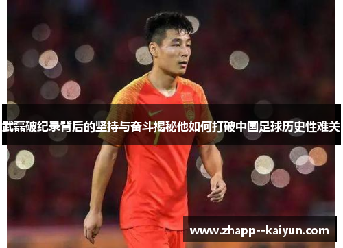 武磊破纪录背后的坚持与奋斗揭秘他如何打破中国足球历史性难关