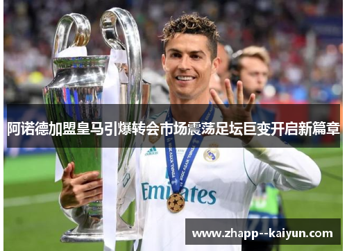 阿诺德加盟皇马引爆转会市场震荡足坛巨变开启新篇章 阿诺德加盟皇马引爆转会市场震荡足坛巨变开启新篇章