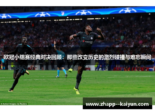 欧冠小组赛经典对决回顾:那些改变历史的激烈碰撞与难忘瞬间 欧冠小组赛经典对决回顾:那些改变历史的激烈碰撞与难忘瞬间