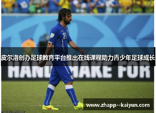 皮尔洛创办足球教育平台推出在线课程助力青少年足球成长 皮尔洛创办足球教育平台推出在线课程助力青少年足球成长