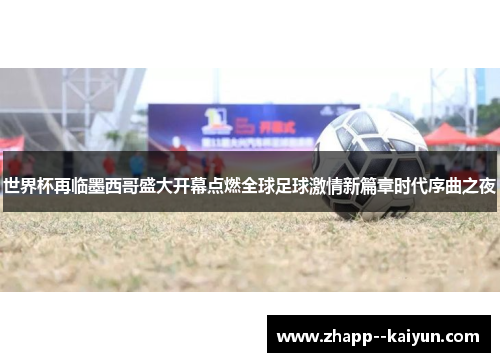 世界杯再临墨西哥盛大开幕点燃全球足球激情新篇章时代序曲之夜 世界杯再临墨西哥盛大开幕点燃全球足球激情新篇章时代序曲之夜