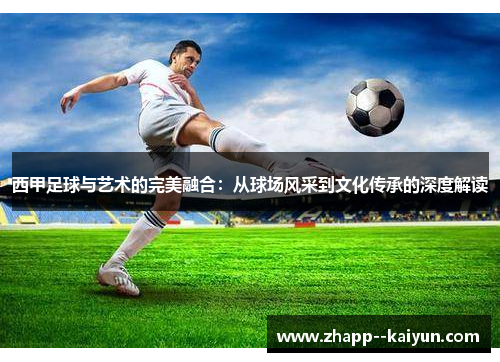 西甲足球与艺术的完美融合:从球场风采到文化传承的深度解读 西甲足球与艺术的完美融合:从球场风采到文化传承的深度解读