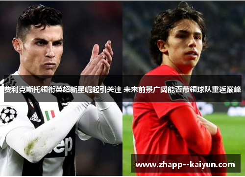 费利克斯托领衔英超新星崛起引关注 未来前景广阔能否带领球队重返巅峰 费利克斯托领衔英超新星崛起引关注 未来前景广阔能否带领球队重返巅峰