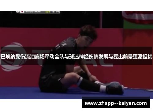巴埃纳受伤流泪离场牵动全队与球迷神经伤情发展与复出前景更添担忧