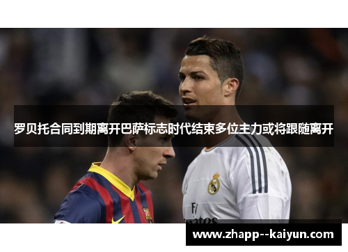 罗贝托合同到期离开巴萨标志时代结束多位主力或将跟随离开 罗贝托合同到期离开巴萨标志时代结束多位主力或将跟随离开