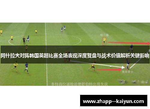 阿什拉夫对阵韩国英超比赛全场表现深度复盘与战术价值解析关键影响