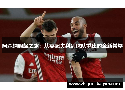 阿森纳崛起之路：从英超失利到球队重建的全新希望