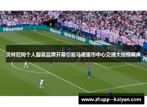 贝林厄姆个人服装品牌开幕引发马德里市中心交通大规模瘫痪 贝林厄姆个人服装品牌开幕引发马德里市中心交通大规模瘫痪