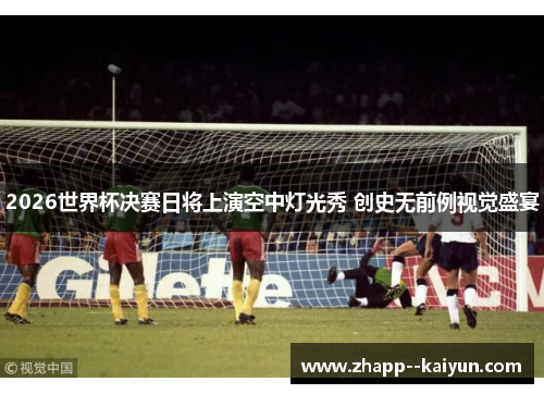 2026世界杯决赛日将上演空中灯光秀 创史无前例视觉盛宴 2026世界杯决赛日将上演空中灯光秀 创史无前例视觉盛宴