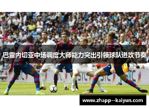 巴雷内切亚中场调度大师能力突出引领球队进攻节奏 巴雷内切亚中场调度大师能力突出引领球队进攻节奏