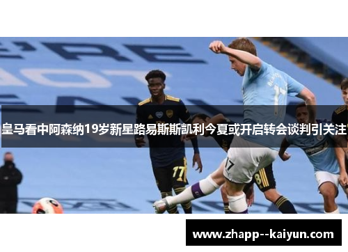 皇马看中阿森纳19岁新星路易斯斯凯利今夏或开启转会谈判引关注 皇马看中阿森纳19岁新星路易斯斯凯利今夏或开启转会谈判引关注