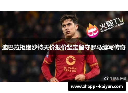 迪巴拉拒绝沙特天价报价坚定留守罗马续写传奇 迪巴拉拒绝沙特天价报价坚定留守罗马续写传奇