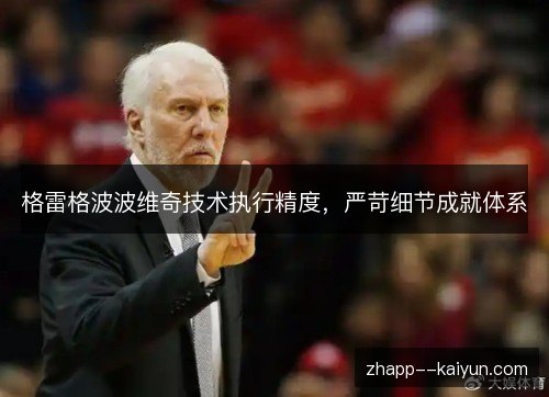 格雷格波波维奇技术执行精度,严苛细节成就体系 格雷格波波维奇技术执行精度,严苛细节成就体系