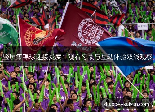 竖屏集锦球迷接受度:观看习惯与互动体验双线观察 竖屏集锦球迷接受度:观看习惯与互动体验双线观察