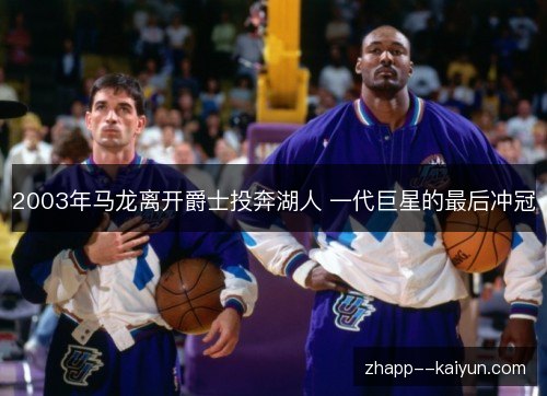 2003年马龙离开爵士投奔湖人 一代巨星的最后冲冠 2003年马龙离开爵士投奔湖人 一代巨星的最后冲冠
